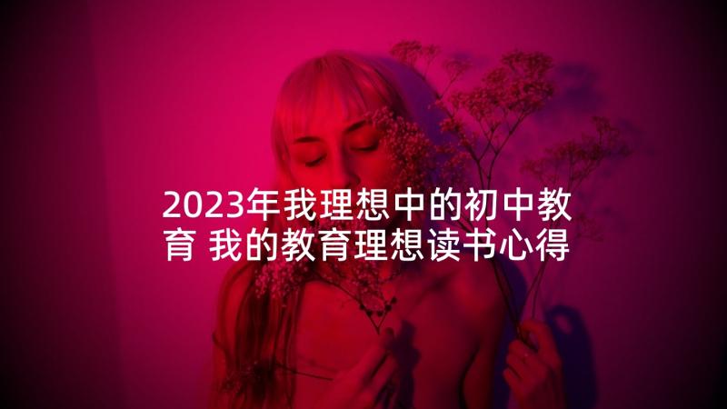 2023年我理想中的初中教育 我的教育理想读书心得(汇总5篇)