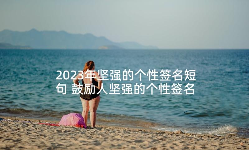 2023年坚强的个性签名短句 鼓励人坚强的个性签名(通用8篇)