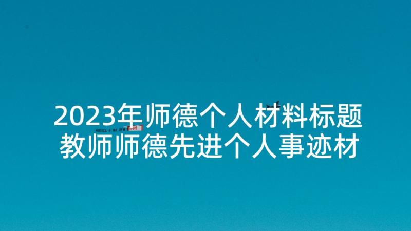 2023年师德个人材料标题 教师师德先进个人事迹材料(精选5篇)