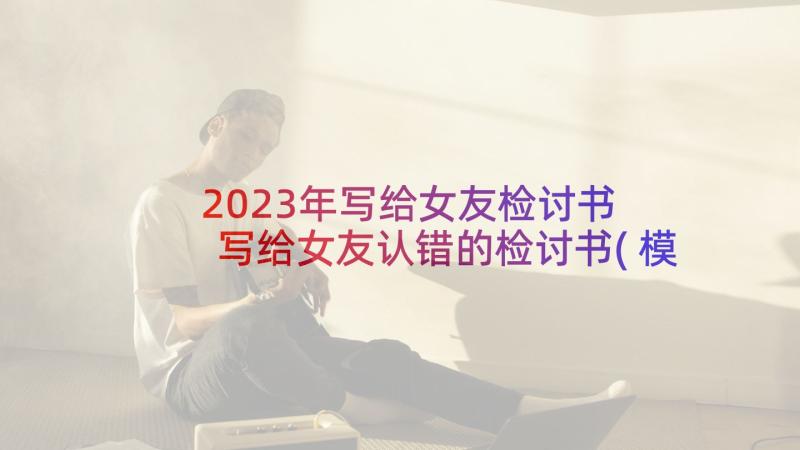 2023年写给女友检讨书 写给女友认错的检讨书(模板5篇)