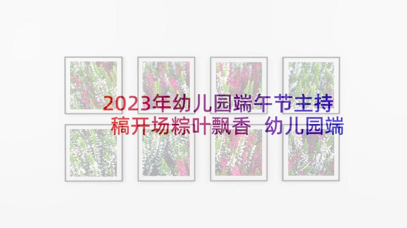 2023年幼儿园端午节主持稿开场粽叶飘香 幼儿园端午节主持词(大全5篇)