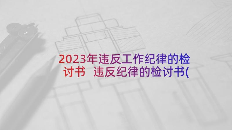 2023年违反工作纪律的检讨书 违反纪律的检讨书(汇总7篇)