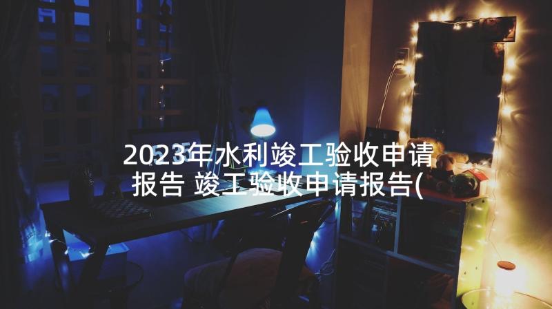 2023年水利竣工验收申请报告 竣工验收申请报告(精选7篇)