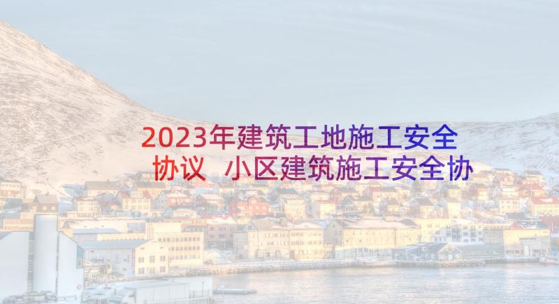 2023年建筑工地施工安全协议 小区建筑施工安全协议书(实用10篇)