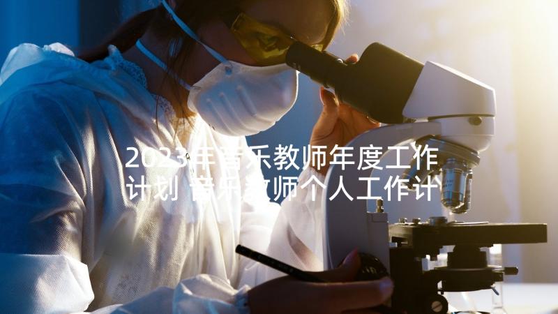 2023年音乐教师年度工作计划 音乐教师个人工作计划(模板8篇)