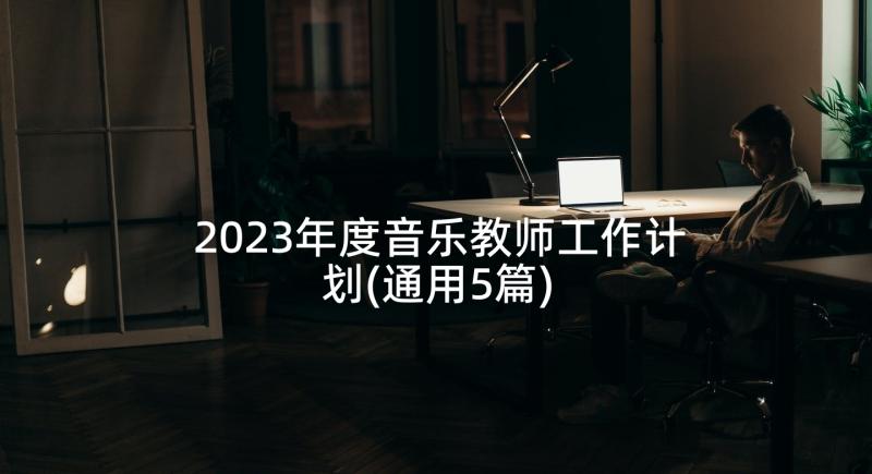 2023年度音乐教师工作计划(通用5篇)