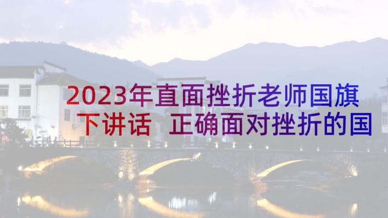 2023年直面挫折老师国旗下讲话 正确面对挫折的国旗下演讲稿(模板5篇)