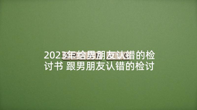 2023年给男朋友认错的检讨书 跟男朋友认错的检讨书(通用5篇)