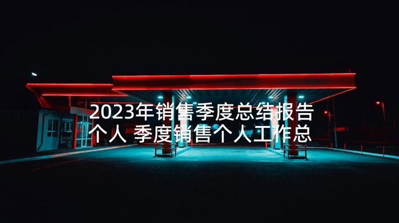 2023年销售季度总结报告个人 季度销售个人工作总结(汇总6篇)