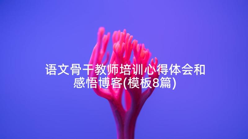 语文骨干教师培训心得体会和感悟博客(模板8篇)