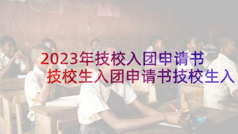 2023年技校入团申请书 技校生入团申请书技校生入团申请书(大全5篇)