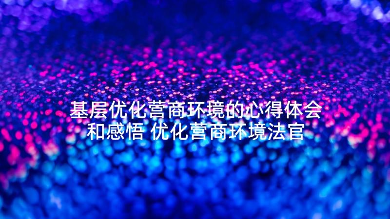 基层优化营商环境的心得体会和感悟 优化营商环境法官心得体会(实用6篇)