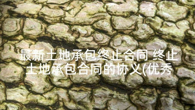 最新土地承包终止合同 终止土地承包合同的协义(优秀5篇)