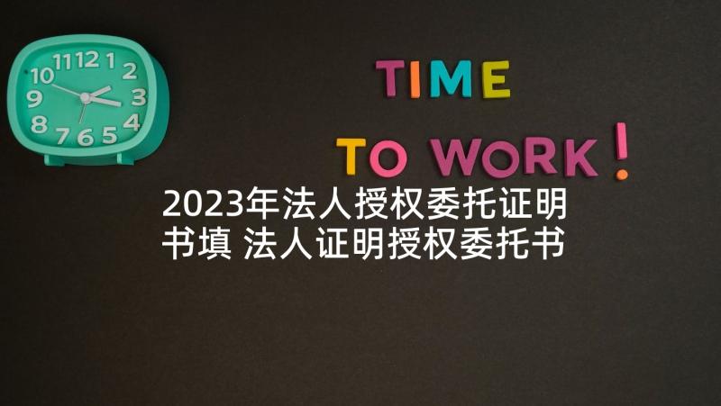 2023年法人授权委托证明书填 法人证明授权委托书(实用5篇)