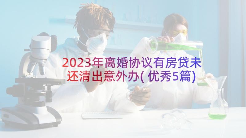 2023年离婚协议有房贷未还清出意外办(优秀5篇)