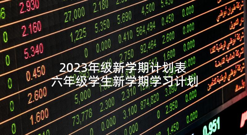 2023年级新学期计划表 六年级学生新学期学习计划(实用5篇)