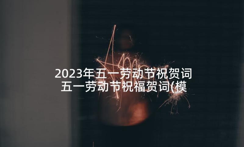 2023年五一劳动节祝贺词 五一劳动节祝福贺词(模板5篇)