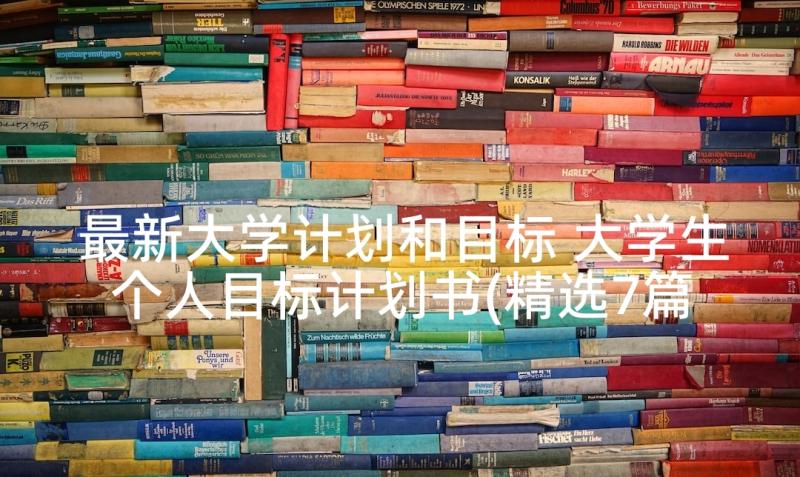 最新大学计划和目标 大学生个人目标计划书(精选7篇)