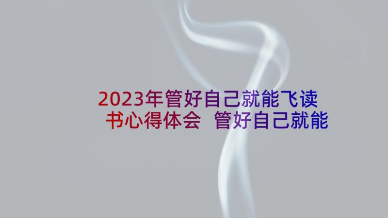 2023年管好自己就能飞读书心得体会 管好自己就能飞读后感(实用6篇)