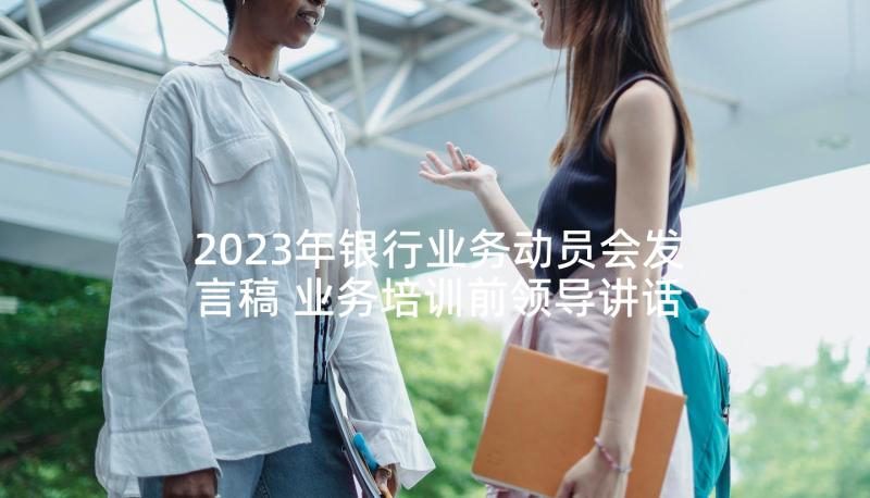 2023年银行业务动员会发言稿 业务培训前领导讲话稿(通用7篇)