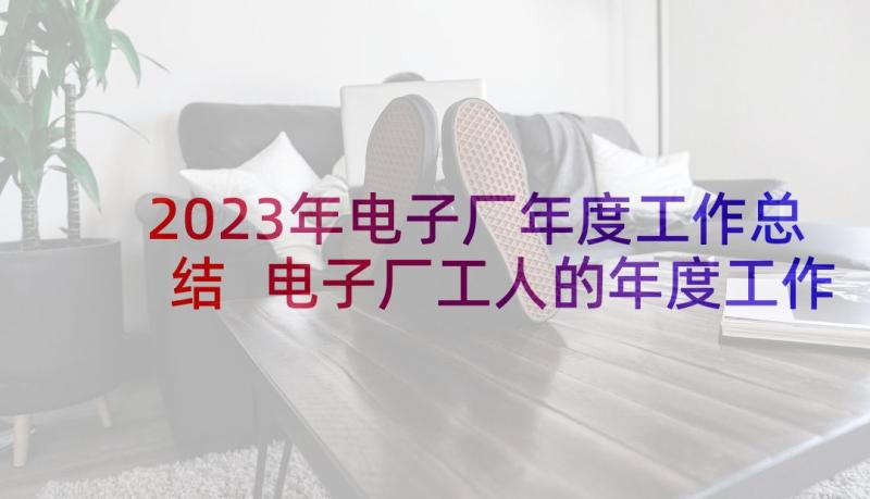 2023年电子厂年度工作总结 电子厂工人的年度工作总结(实用5篇)