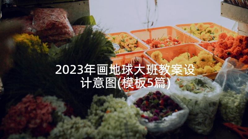 2023年画地球大班教案设计意图(模板5篇)