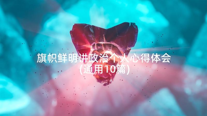 旗帜鲜明讲政治个人心得体会(通用10篇)