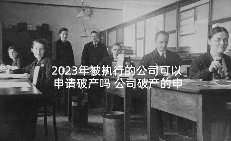 2023年被执行的公司可以申请破产吗 公司破产的申请书(汇总5篇)