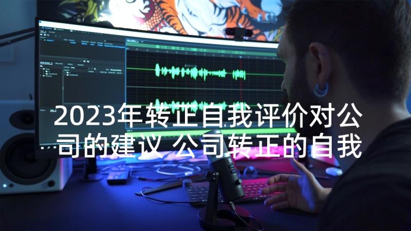 2023年转正自我评价对公司的建议 公司转正的自我评价(实用5篇)