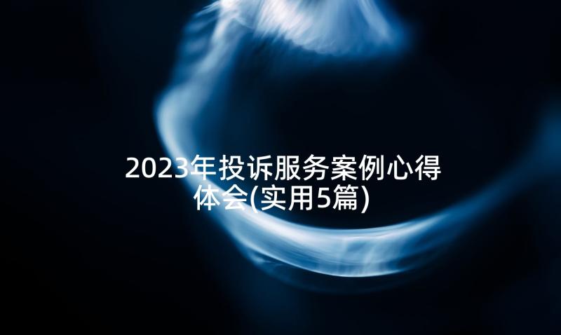 2023年投诉服务案例心得体会(实用5篇)