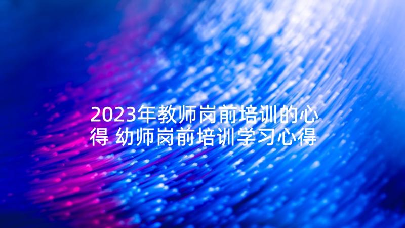 2023年教师岗前培训的心得 幼师岗前培训学习心得(实用8篇)