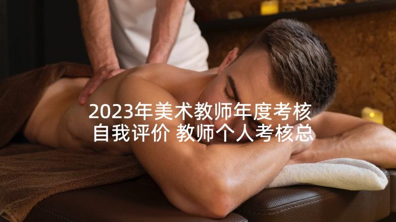 2023年美术教师年度考核自我评价 教师个人考核总结(大全6篇)