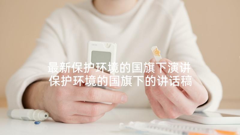 最新保护环境的国旗下演讲 保护环境的国旗下的讲话稿(通用9篇)