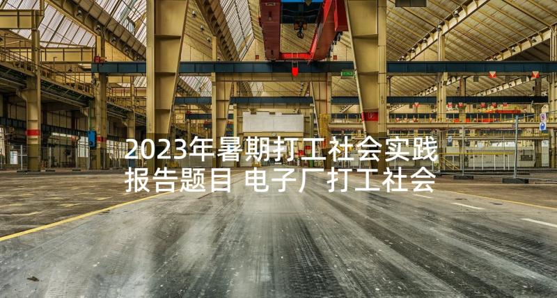 2023年暑期打工社会实践报告题目 电子厂打工社会实践报告(模板6篇)
