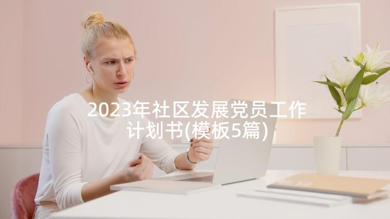 2023年社区发展党员工作计划书(模板5篇)