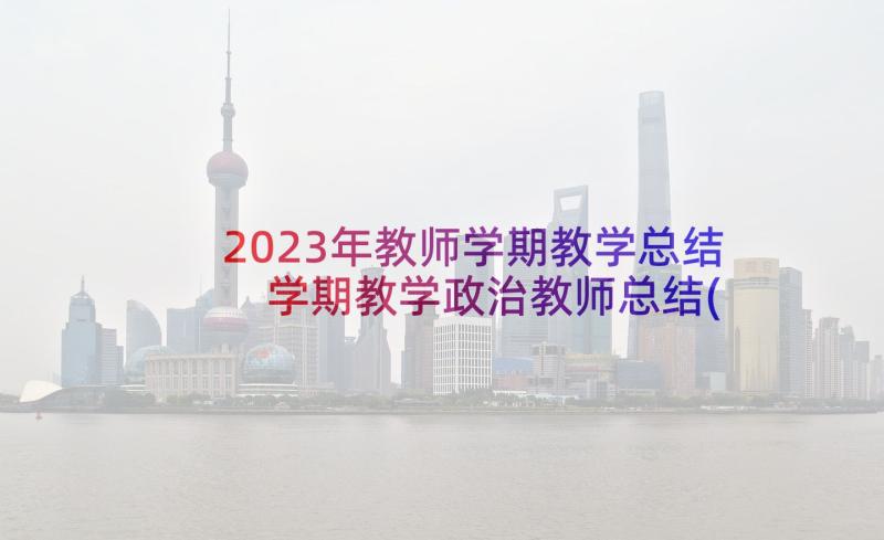 2023年教师学期教学总结 学期教学政治教师总结(汇总5篇)