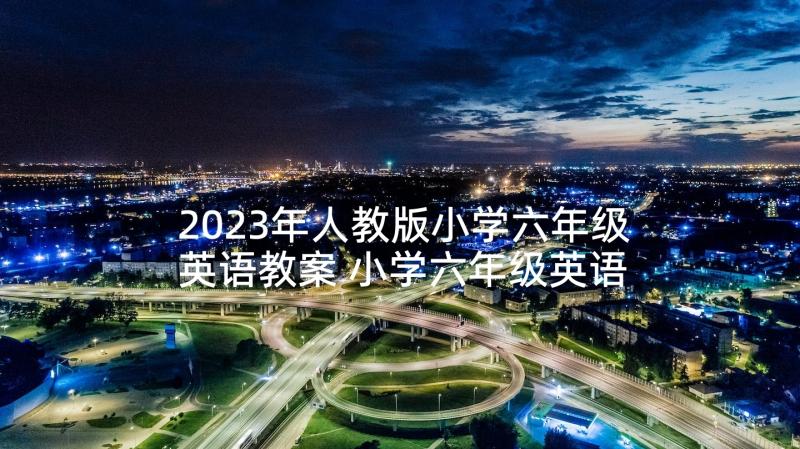 2023年人教版小学六年级英语教案 小学六年级英语个人教学工作总结(优秀5篇)