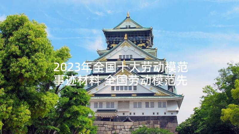 2023年全国十大劳动模范事迹材料 全国劳动模范先进事迹材料(实用5篇)