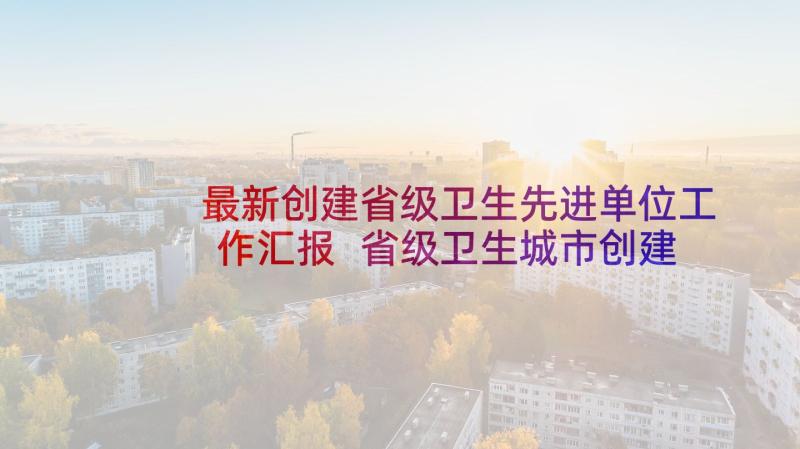 最新创建省级卫生先进单位工作汇报 省级卫生城市创建的工作总结(精选5篇)