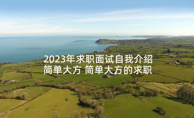 2023年求职面试自我介绍简单大方 简单大方的求职面试自我介绍(通用9篇)