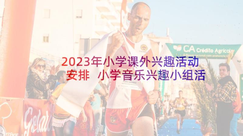 2023年小学课外兴趣活动安排 小学音乐兴趣小组活动计划(优秀8篇)