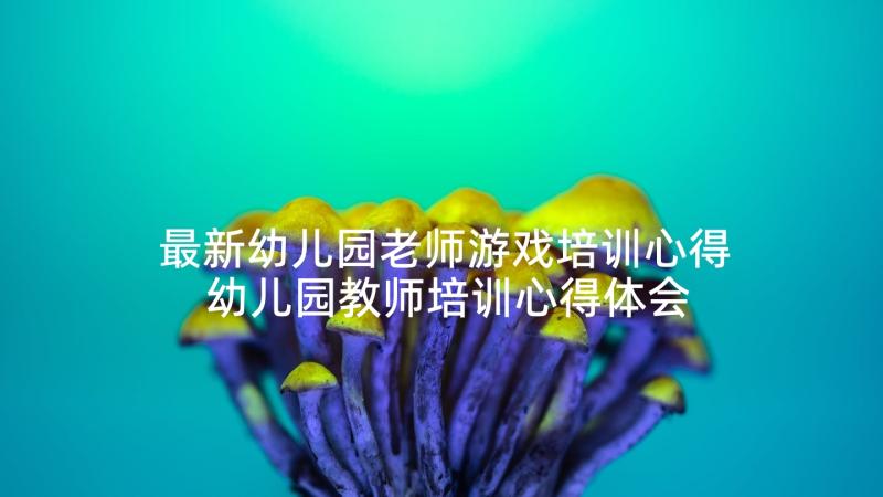 最新幼儿园老师游戏培训心得 幼儿园教师培训心得体会(实用5篇)