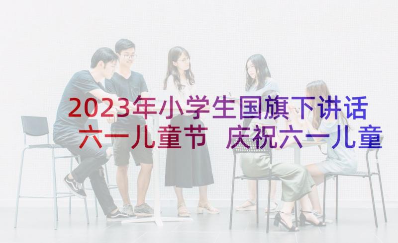 2023年小学生国旗下讲话六一儿童节 庆祝六一儿童节的国旗下讲话(精选7篇)