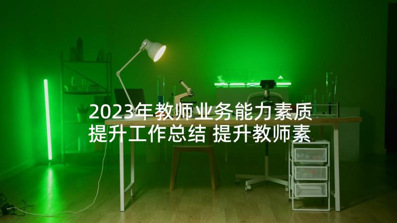 2023年教师业务能力素质提升工作总结 提升教师素养心得体会(汇总5篇)