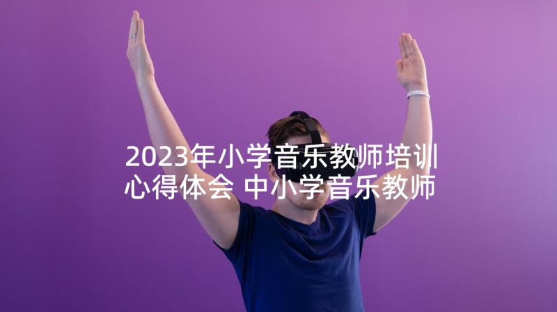 2023年小学音乐教师培训心得体会 中小学音乐教师培训心得体会(大全5篇)