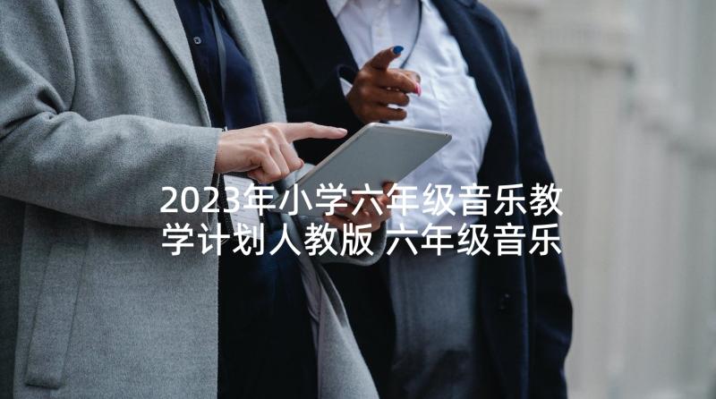 2023年小学六年级音乐教学计划人教版 六年级音乐学期教学计划(优秀5篇)