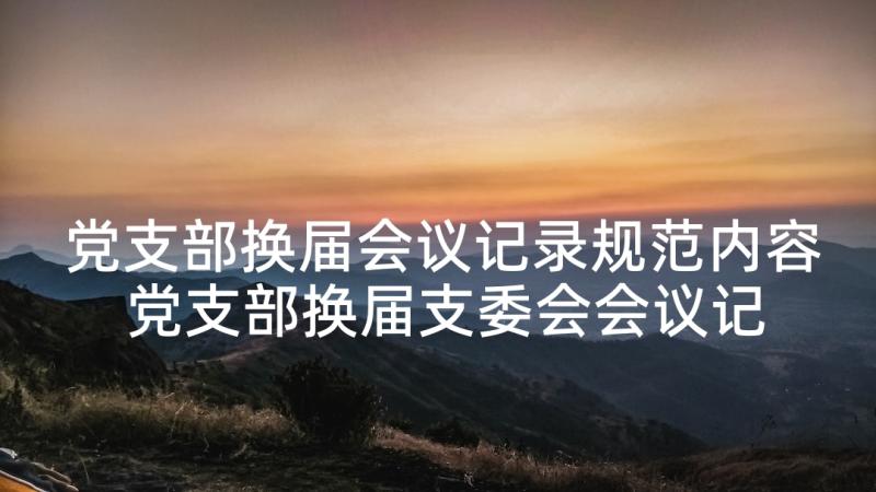 党支部换届会议记录规范内容 党支部换届支委会会议记录(实用5篇)