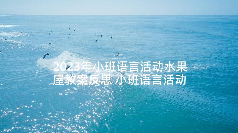 2023年小班语言活动水果屋教案反思 小班语言活动水果屋教案(大全6篇)