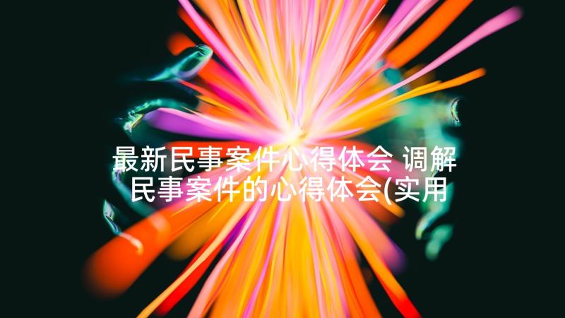 最新民事案件心得体会 调解民事案件的心得体会(实用5篇)