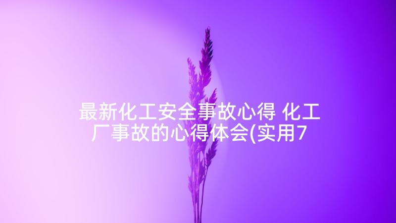 最新化工安全事故心得 化工厂事故的心得体会(实用7篇)